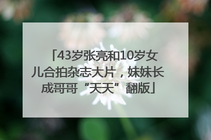 43岁张亮和10岁女儿合拍杂志大片，妹妹长成哥哥“天天”翻版