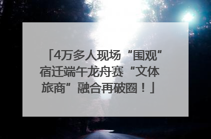 4万多人现场“围观” 宿迁端午龙舟赛“文体旅商”融合再破圈！