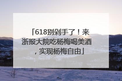 618别剁手了！来浙报大院吃杨梅喝美酒，实现杨梅自由