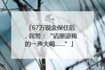 67万现金保住后，民警：“请原谅我的一声大喝……”