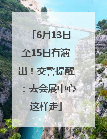 6月13日至15日有演出！交警提醒：去会展中心这样走