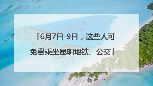 6月7日-9日，这些人可免费乘坐昆明地铁、公交