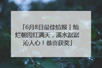 6月8日最佳情报｜灿烂朝霞红满天，溪水潺潺沁人心！恭喜获奖