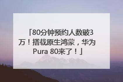 80分钟预约人数破3万！搭载原生鸿蒙，华为Pura 80来了！