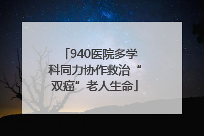 940医院多学科同力协作救治“双癌”老人生命