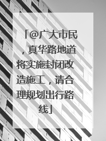 @广大市民，真华路地道将实施封闭改造施工，请合理规划出行路线