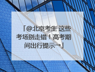 @北京考生 这些考场别走错!高考期间出行提示→