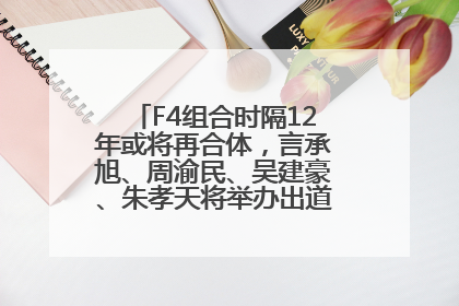 F4组合时隔12年或将再合体，言承旭、周渝民、吴建豪、朱孝天将举办出道25周年演唱会