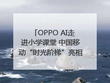 OPPO AI走进小学课堂 中国移动“时光阶梯”亮相成都｜早报