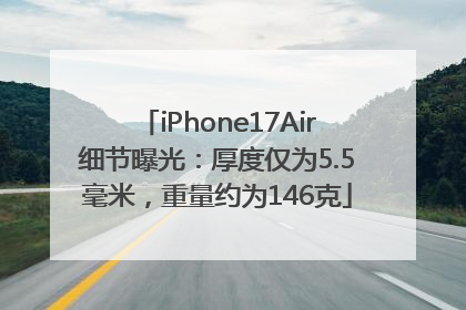 iPhone17Air细节曝光：厚度仅为5.5毫米，重量约为146克